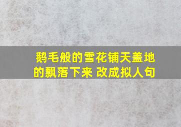 鹅毛般的雪花铺天盖地的飘落下来 改成拟人句